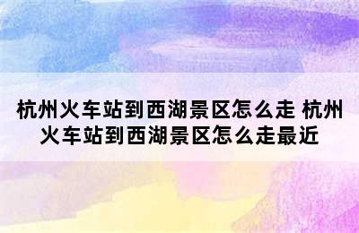 杭州火车站到西湖景区怎么走 杭州火车站到西湖景区怎么走最近